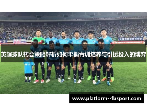 英超球队转会策略解析如何平衡青训培养与引援投入的博弈