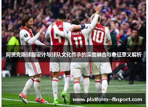 阿贾克斯球服设计与球队文化传承的深度融合与象征意义解析
