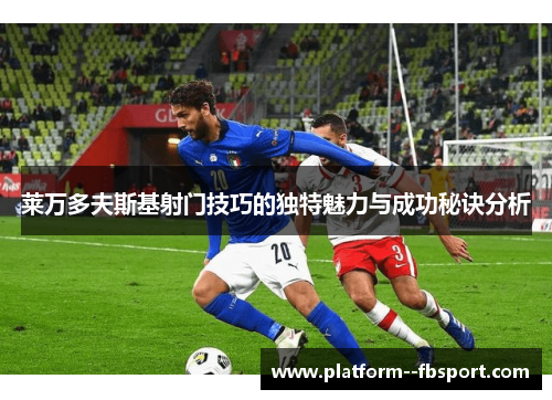 莱万多夫斯基射门技巧的独特魅力与成功秘诀分析