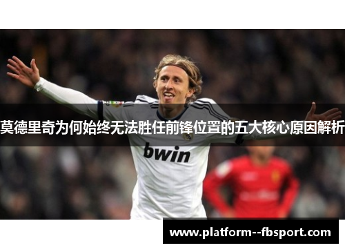 莫德里奇为何始终无法胜任前锋位置的五大核心原因解析 莫德里奇为何始终无法胜任前锋位置的五大核心原因解析