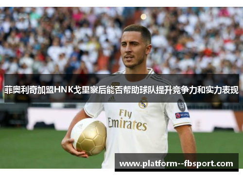 菲奥利奇加盟HNK戈里察后能否帮助球队提升竞争力和实力表现