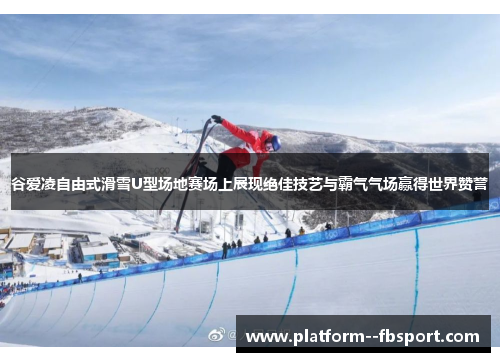 谷爱凌自由式滑雪U型场地赛场上展现绝佳技艺与霸气气场赢得世界赞誉