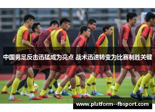 中国男足反击迅猛成为亮点 战术迅速转变为比赛制胜关键