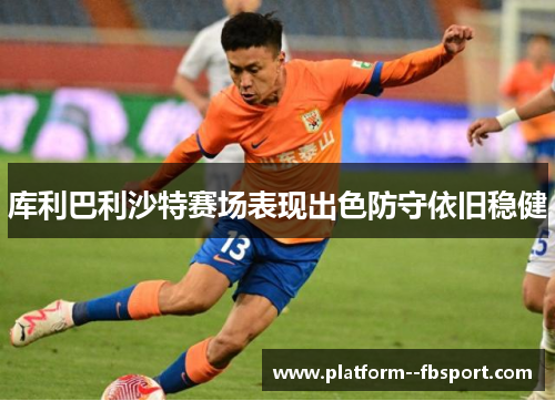 库利巴利沙特赛场表现出色防守依旧稳健 库利巴利沙特赛场表现出色防守依旧稳健