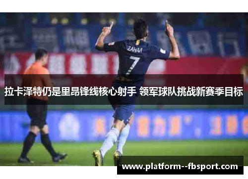 拉卡泽特仍是里昂锋线核心射手 领军球队挑战新赛季目标 拉卡泽特仍是里昂锋线核心射手 领军球队挑战新赛季目标