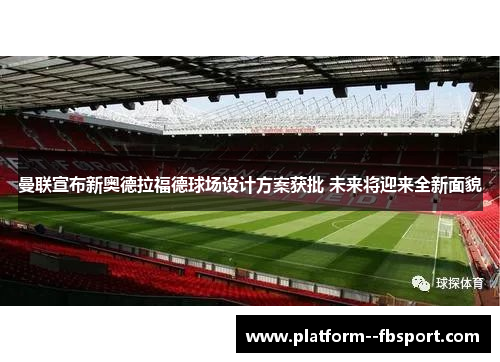 曼联宣布新奥德拉福德球场设计方案获批 未来将迎来全新面貌