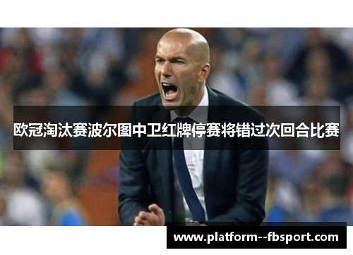 欧冠淘汰赛波尔图中卫红牌停赛将错过次回合比赛 欧冠淘汰赛波尔图中卫红牌停赛将错过次回合比赛
