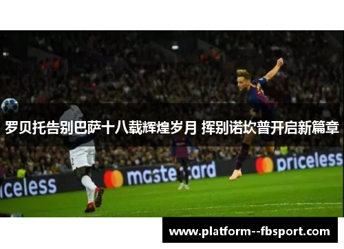 罗贝托告别巴萨十八载辉煌岁月 挥别诺坎普开启新篇章