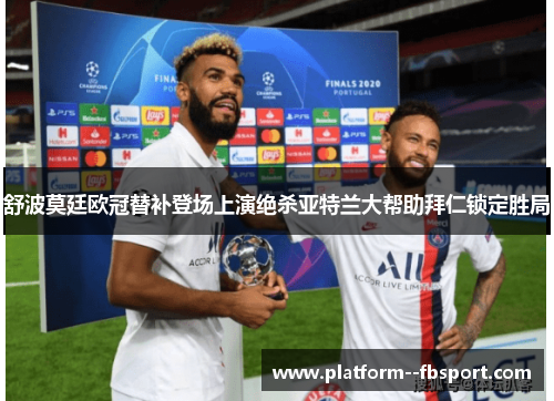 舒波莫廷欧冠替补登场上演绝杀亚特兰大帮助拜仁锁定胜局