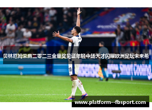 贝林厄姆荣膺二零二三金童奖见证年轻中场天才闪耀欧洲足坛未来希 贝林厄姆荣膺二零二三金童奖见证年轻中场天才闪耀欧洲足坛未来希