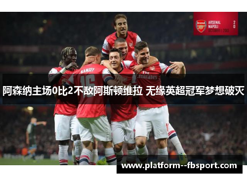 阿森纳主场0比2不敌阿斯顿维拉 无缘英超冠军梦想破灭 阿森纳主场0比2不敌阿斯顿维拉 无缘英超冠军梦想破灭