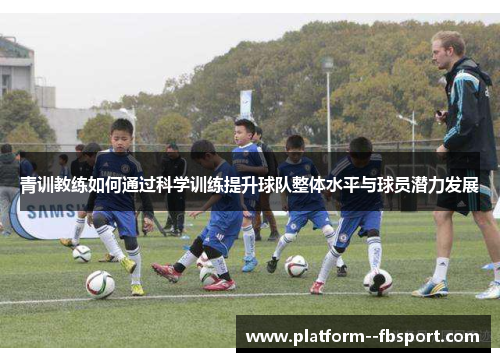 青训教练如何通过科学训练提升球队整体水平与球员潜力发展 青训教练如何通过科学训练提升球队整体水平与球员潜力发展
