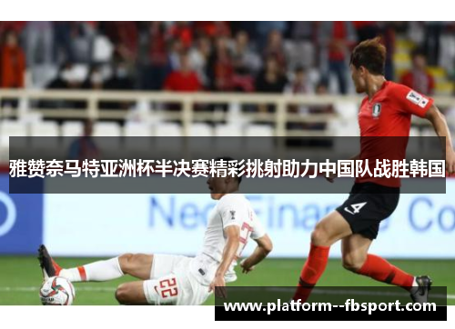 雅赞奈马特亚洲杯半决赛精彩挑射助力中国队战胜韩国