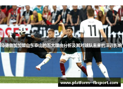 马德鲁加加盟山东泰山的五大理由分析及其对球队未来的深远影响