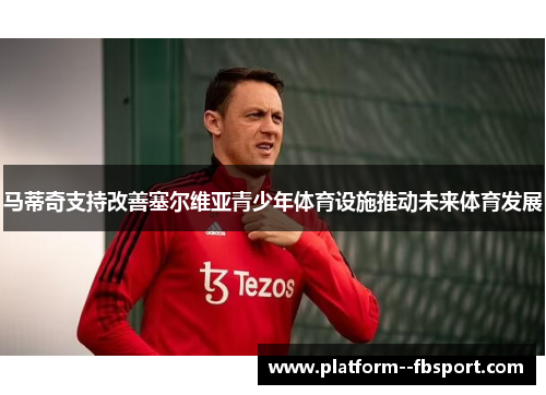 马蒂奇支持改善塞尔维亚青少年体育设施推动未来体育发展