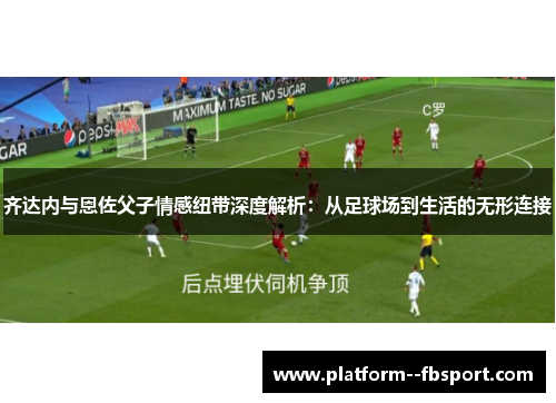 齐达内与恩佐父子情感纽带深度解析：从足球场到生活的无形连接