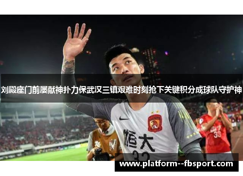 刘殿座门前屡献神扑力保武汉三镇艰难时刻抢下关键积分成球队守护神
