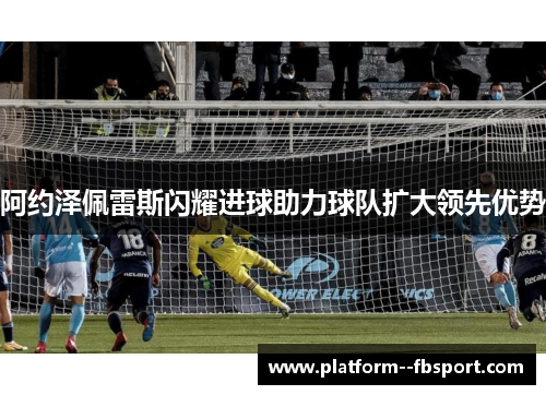 阿约泽佩雷斯闪耀进球助力球队扩大领先优势 阿约泽佩雷斯闪耀进球助力球队扩大领先优势