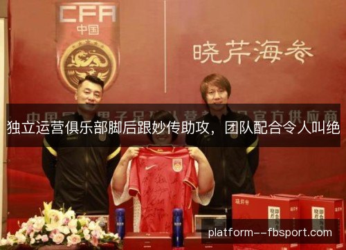 独立运营俱乐部脚后跟妙传助攻，团队配合令人叫绝