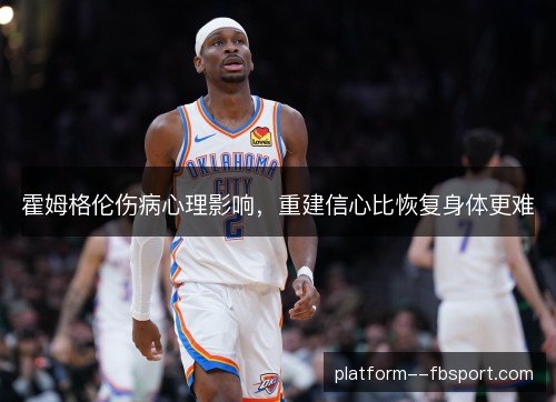霍姆格伦伤病心理影响,重建信心比恢复身体更难 霍姆格伦伤病心理影响,重建信心比恢复身体更难