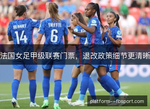 法国女足甲级联赛门票,退改政策细节更清晰 法国女足甲级联赛门票,退改政策细节更清晰
