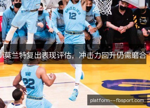 莫兰特复出表现评估,冲击力回升仍需磨合 莫兰特复出表现评估,冲击力回升仍需磨合