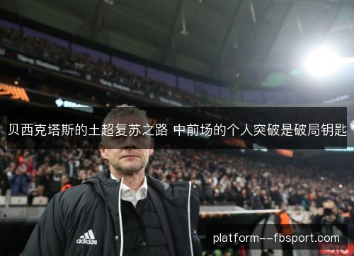 贝西克塔斯的土超复苏之路 中前场的个人突破是破局钥匙 贝西克塔斯的土超复苏之路 中前场的个人突破是破局钥匙