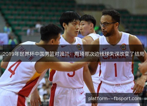 2019年世界杯中国男篮对波兰:周琦那次边线球失误改变了结局 2019年世界杯中国男篮对波兰:周琦那次边线球失误改变了结局